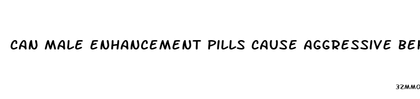 can male enhancement pills cause aggressive behavior