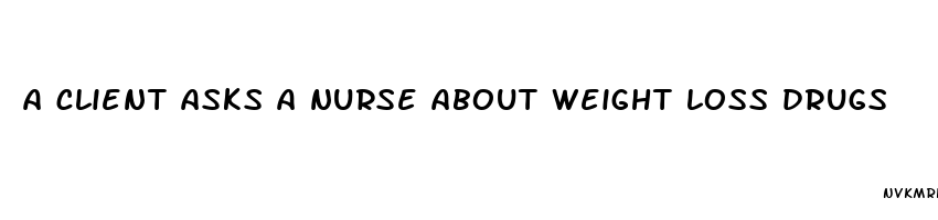 a client asks a nurse about weight loss drugs