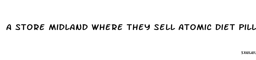 a store midland where they sell atomic diet pills