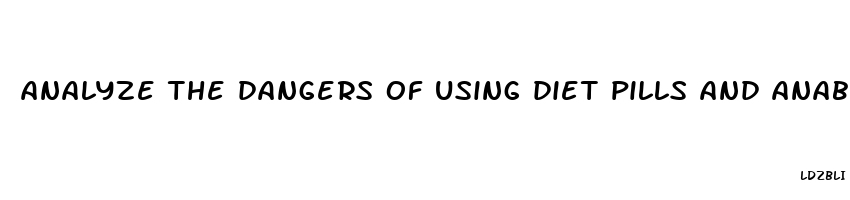 analyze the dangers of using diet pills and anabolic steroids