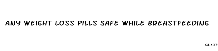 any weight loss pills safe while breastfeeding