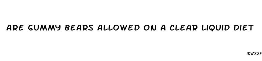 are gummy bears allowed on a clear liquid diet