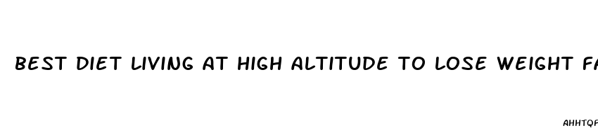 best diet living at high altitude to lose weight fast