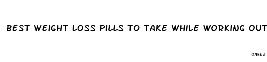 best weight loss pills to take while working out