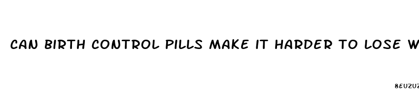 can birth control pills make it harder to lose weight