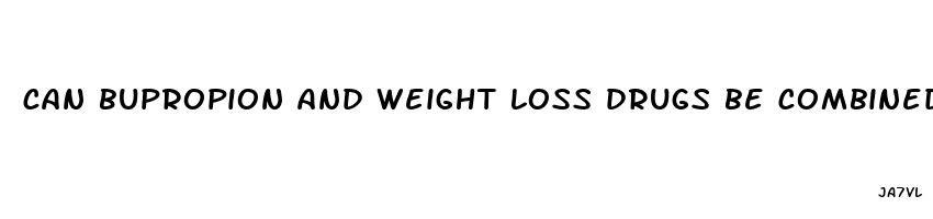 can bupropion and weight loss drugs be combined