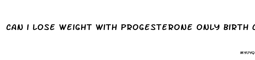 can i lose weight with progesterone only birth control pills