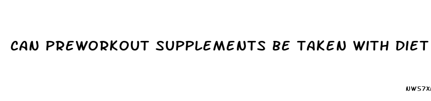 can preworkout supplements be taken with diet pills