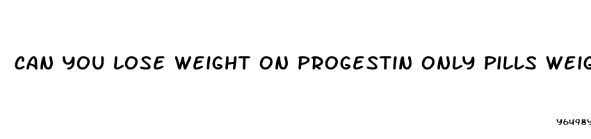 can you lose weight on progestin only pills weight gain