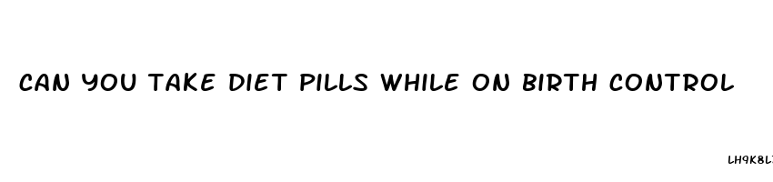 can you take diet pills while on birth control