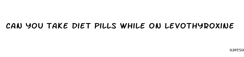 can you take diet pills while on levothyroxine