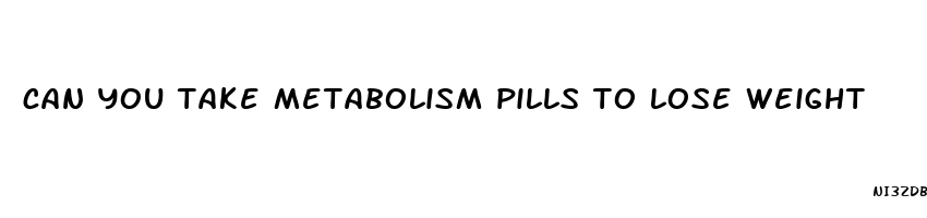 can you take metabolism pills to lose weight