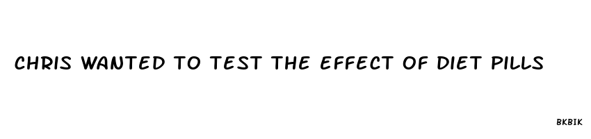 chris wanted to test the effect of diet pills