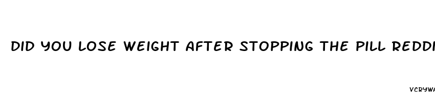 did you lose weight after stopping the pill reddit