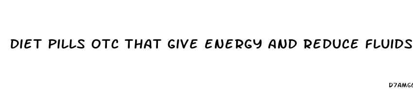 diet pills otc that give energy and reduce fluids