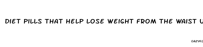 diet pills that help lose weight from the waist up