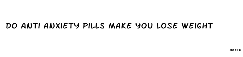 do anti anxiety pills make you lose weight