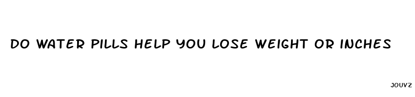 do water pills help you lose weight or inches