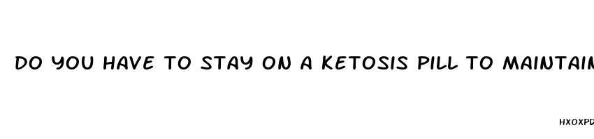 do you have to stay on a ketosis pill to maintain weight loss