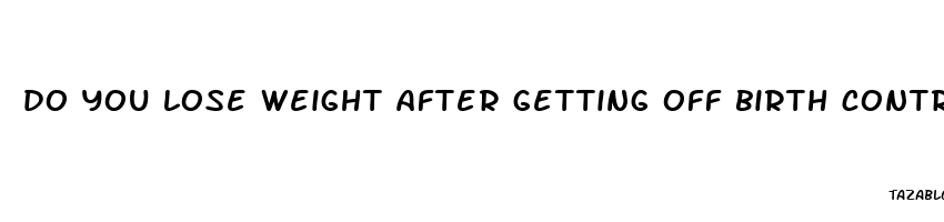 do you lose weight after getting off birth control pills