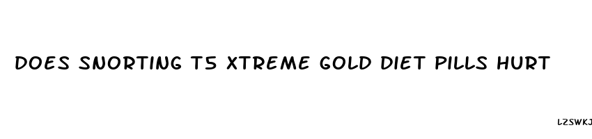 does snorting t5 xtreme gold diet pills hurt