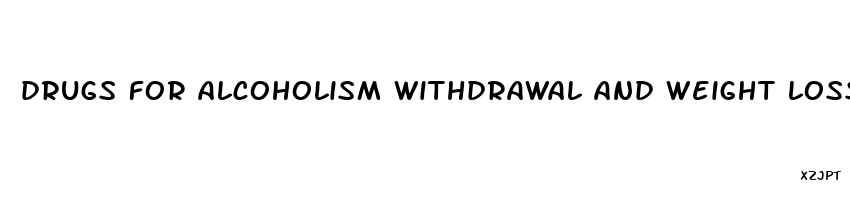 drugs for alcoholism withdrawal and weight loss