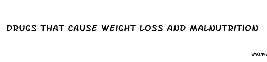 drugs that cause weight loss and malnutrition