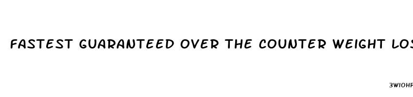 fastest guaranteed over the counter weight loss pill