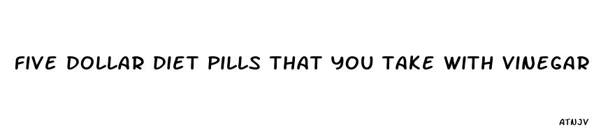 five dollar diet pills that you take with vinegar