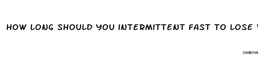 how long should you intermittent fast to lose weight