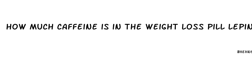 how much caffeine is in the weight loss pill lepington