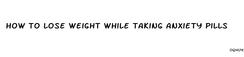 how to lose weight while taking anxiety pills