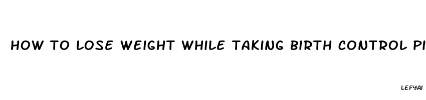 how to lose weight while taking birth control pills