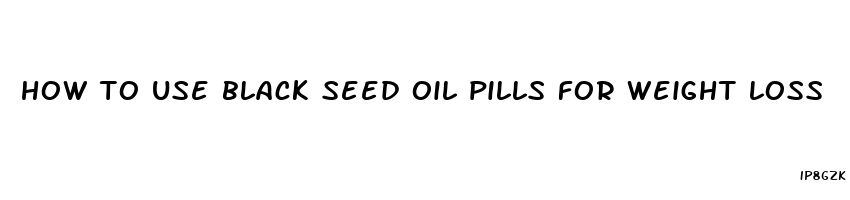 how to use black seed oil pills for weight loss