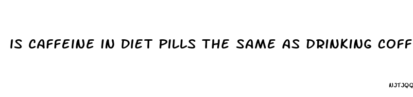 is caffeine in diet pills the same as drinking coffee