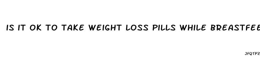 is it ok to take weight loss pills while breastfeeding