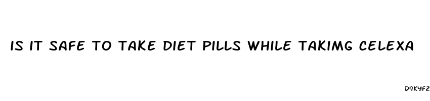 is it safe to take diet pills while takimg celexa