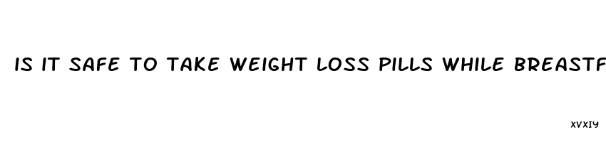 is it safe to take weight loss pills while breastfeeding