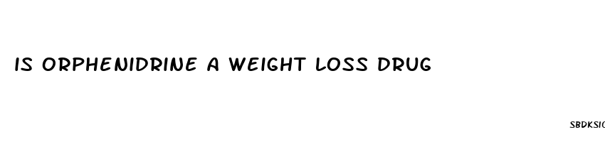 is orphenidrine a weight loss drug