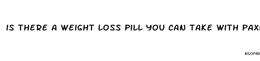 is there a weight loss pill you can take with paxil