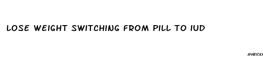 lose weight switching from pill to iud