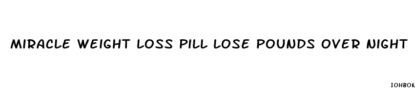 miracle weight loss pill lose pounds over night