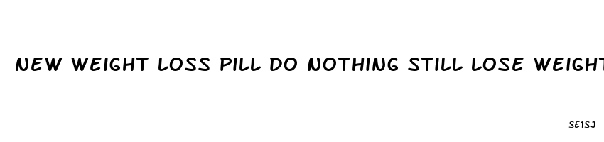 new weight loss pill do nothing still lose weight