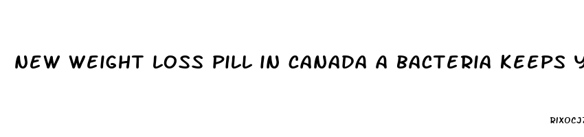 new weight loss pill in canada a bacteria keeps you from gaining weight