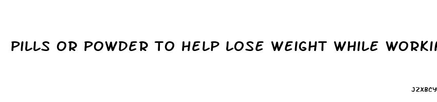 pills or powder to help lose weight while working out