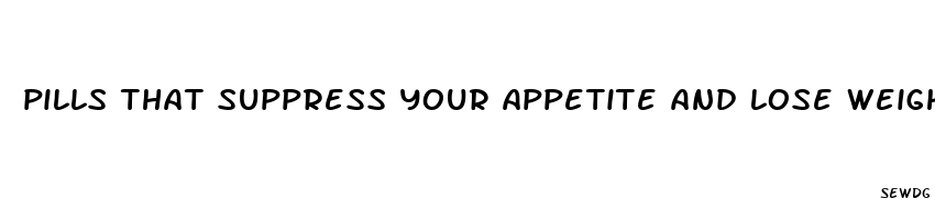 pills that suppress your appetite and lose weight