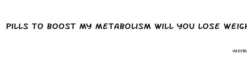 pills to boost my metabolism will you lose weight