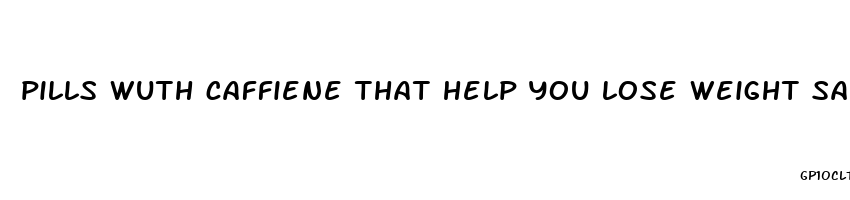 pills wuth caffiene that help you lose weight safe