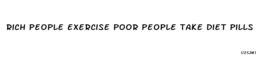 rich people exercise poor people take diet pills