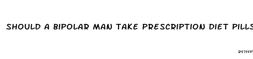 should a bipolar man take prescription diet pills